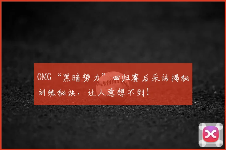 OMG“黑暗势力”回归赛后采访揭秘训练秘诀,让人意想不到!
