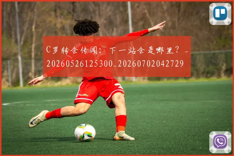 C罗转会传闻：下一站会是哪里？_20260526125300_20260702042729