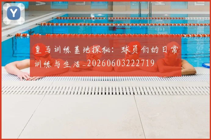 皇马训练基地探秘：球员们的日常训练与生活_20260603222719