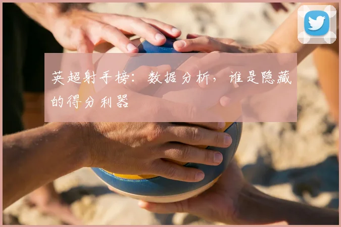 英超射手榜：数据分析，谁是隐藏的得分利器