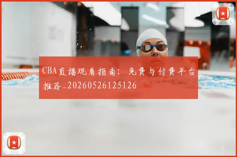 CBA直播观看指南：免费与付费平台推荐_20260526125126