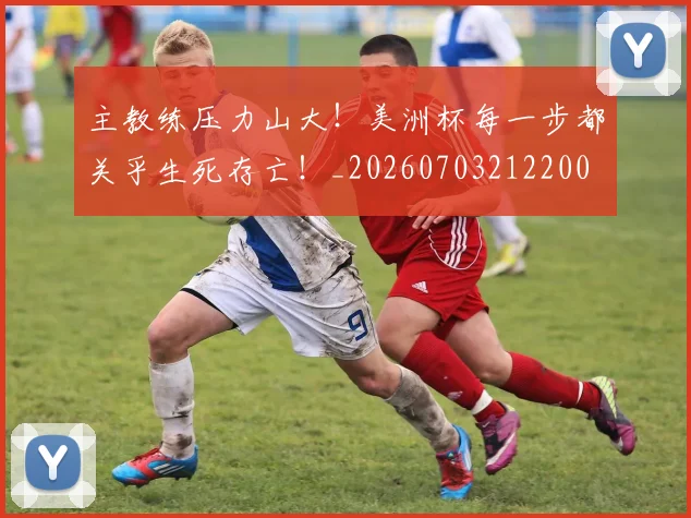 主教练压力山大！美洲杯每一步都关乎生死存亡！_20260703212200