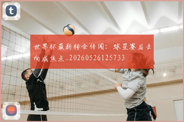 世界杯最新转会传闻：球星赛后去向成焦点_20260526125733