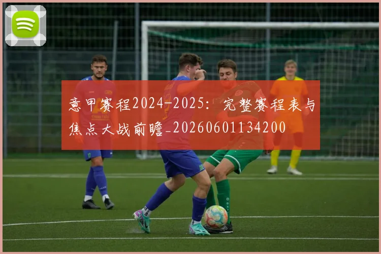 意甲赛程2024-2025：完整赛程表与焦点大战前瞻_20260601134200