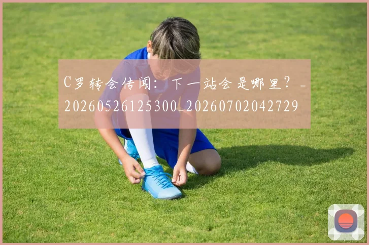 C罗转会传闻：下一站会是哪里？_20260526125300_20260702042729