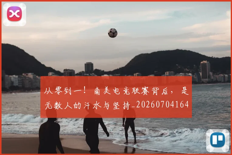 从零到一！南美电竞联赛背后，是无数人的汗水与坚持_20260704164845