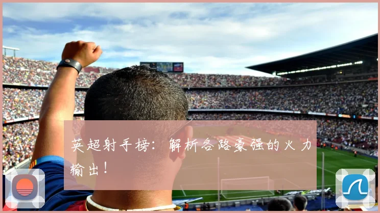 英超射手榜:解析各路豪强的火力输出!