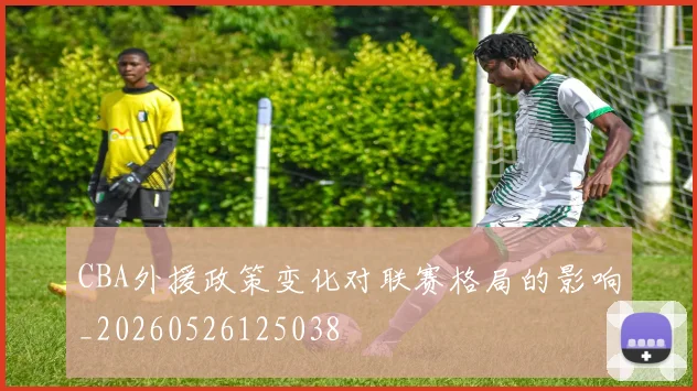 CBA外援政策变化对联赛格局的影响_20260526125038