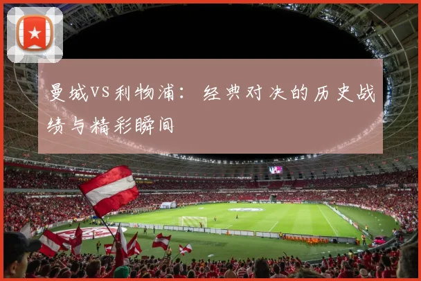 曼城vs利物浦:经典对决的历史战绩与精彩瞬间