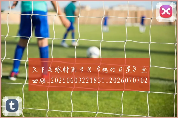 天下足球特别节目《绝对巨星》全回顾_20260603221831_20260707021557