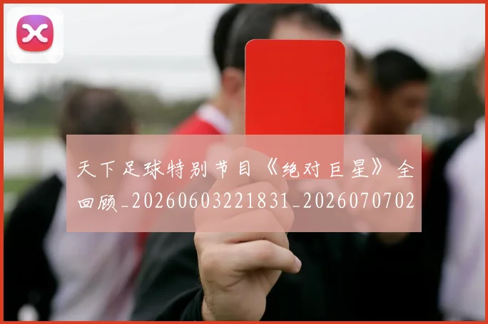 天下足球特别节目《绝对巨星》全回顾_20260603221831_20260707021557
