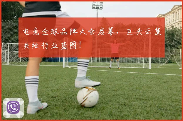 电竞全球品牌大会启幕，巨头云集共绘行业蓝图！