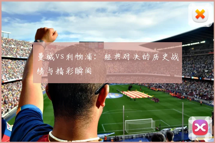 曼城vs利物浦：经典对决的历史战绩与精彩瞬间