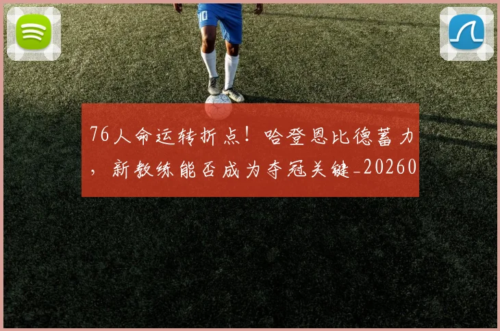 76人命运转折点!哈登恩比德蓄力,新教练能否成为夺冠关键_20260702034256