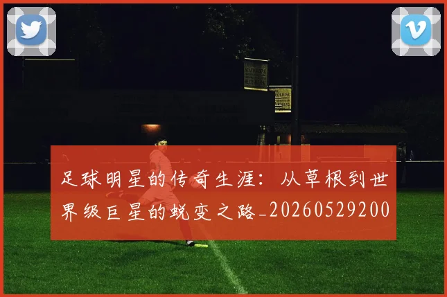 足球明星的传奇生涯：从草根到世界级巨星的蜕变之路_20260529200823