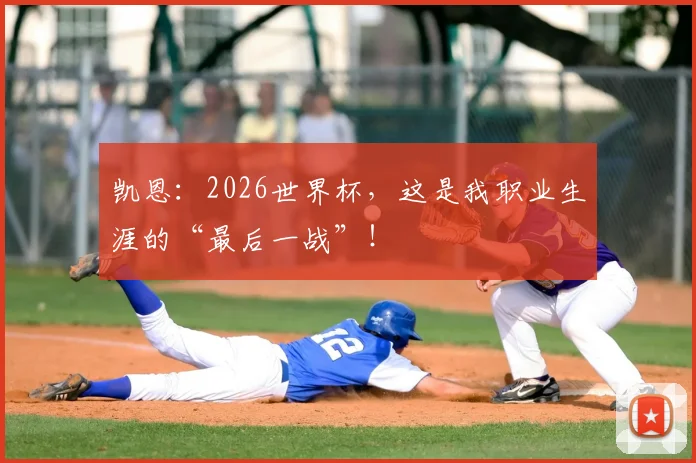 凯恩：2026世界杯，这是我职业生涯的“最后一战”！