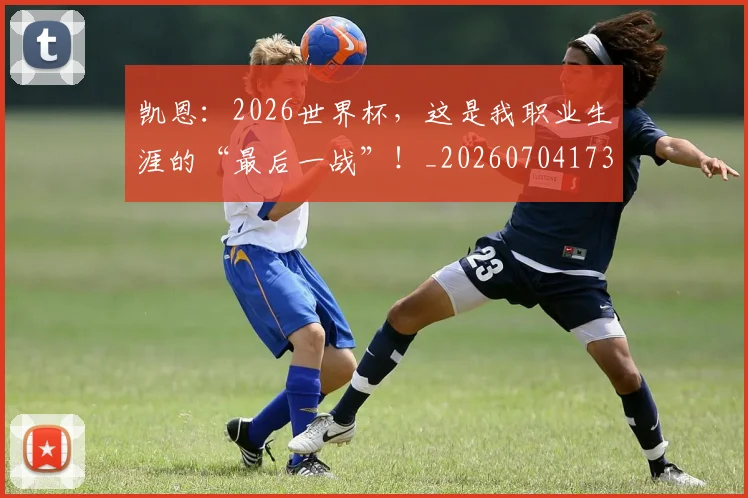 凯恩：2026世界杯，这是我职业生涯的“最后一战”！_20260704173329