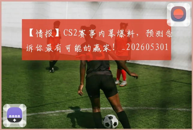 【情报】CS2赛事内幕爆料，预测告诉你最有可能的赢家！_20260530144100_20260702173206