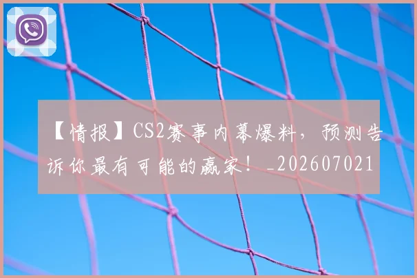 【情报】CS2赛事内幕爆料，预测告诉你最有可能的赢家！_20260702173204