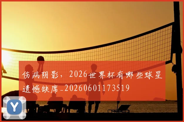伤病阴影，2026世界杯有哪些球星遗憾缺席_20260601173519