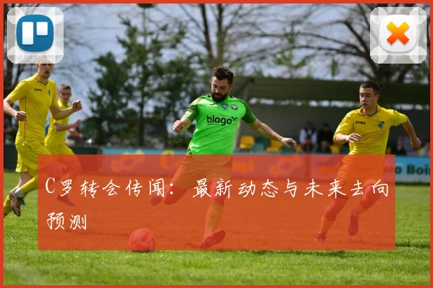 C罗转会传闻：最新动态与未来去向预测