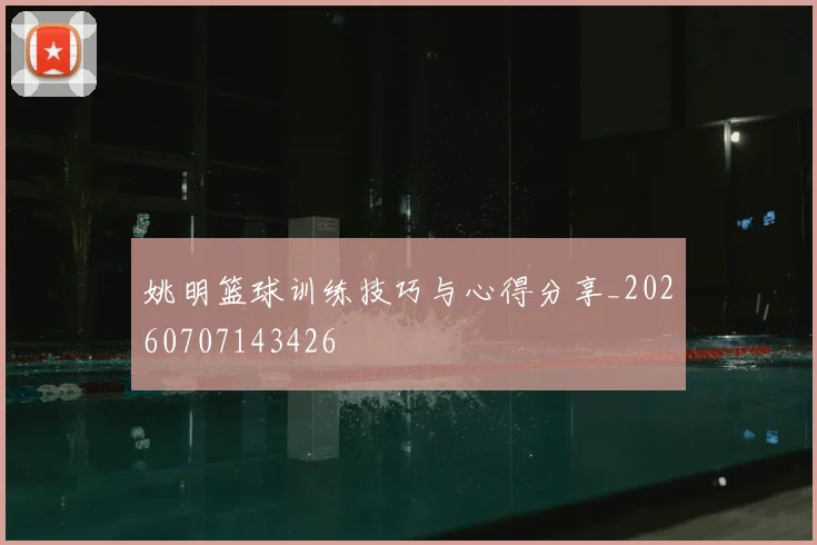 姚明篮球训练技巧与心得分享_20260707143426