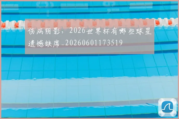 伤病阴影,2026世界杯有哪些球星遗憾缺席_20260601173519