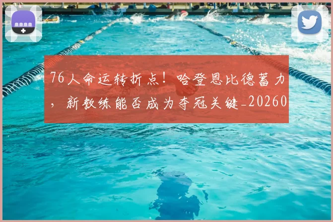 76人命运转折点！哈登恩比德蓄力，新教练能否成为夺冠关键_20260702034256
