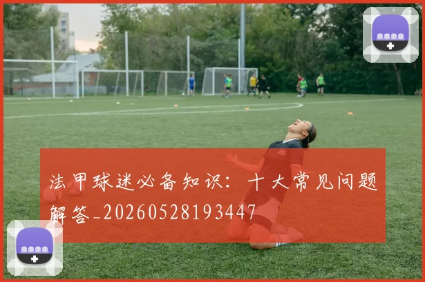 法甲球迷必备知识：十大常见问题解答_20260528193447