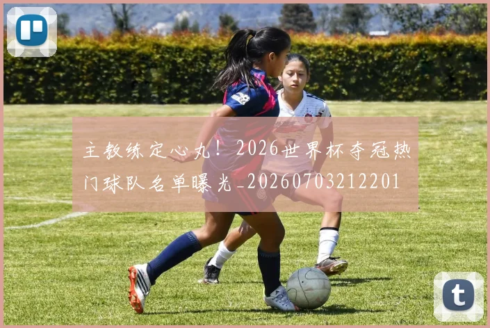主教练定心丸！2026世界杯夺冠热门球队名单曝光_20260703212201