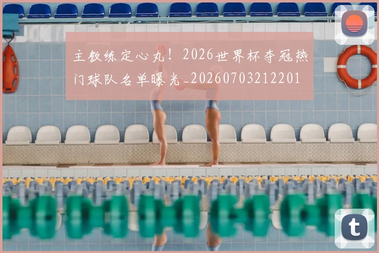 主教练定心丸!2026世界杯夺冠热门球队名单曝光_20260703212201