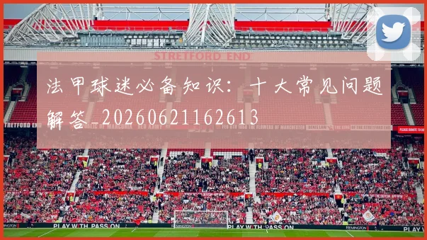 法甲球迷必备知识：十大常见问题解答_20260621162613