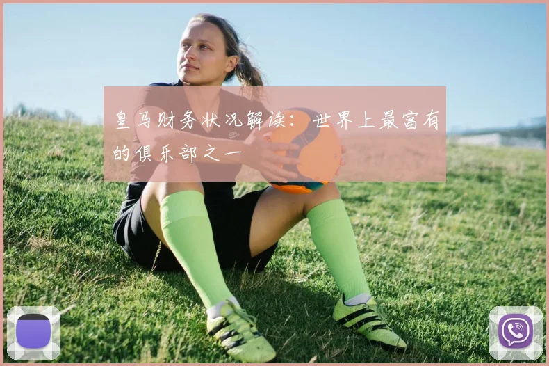 皇马财务状况解读:世界上最富有的俱乐部之一