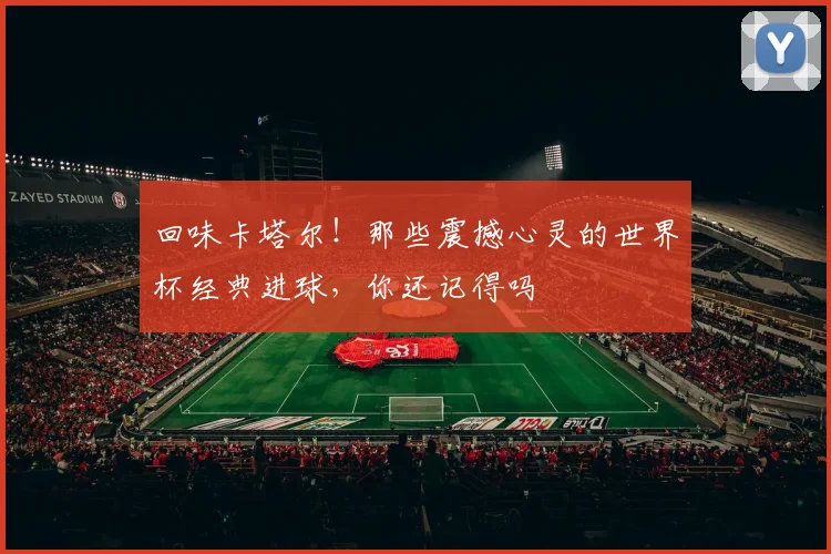 回味卡塔尔!那些震撼心灵的世界杯经典进球,你还记得吗