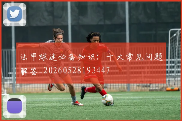 法甲球迷必备知识：十大常见问题解答_20260528193447