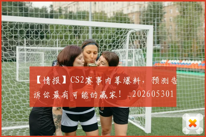 【情报】CS2赛事内幕爆料,预测告诉你最有可能的赢家!_20260530144100_20260702173206