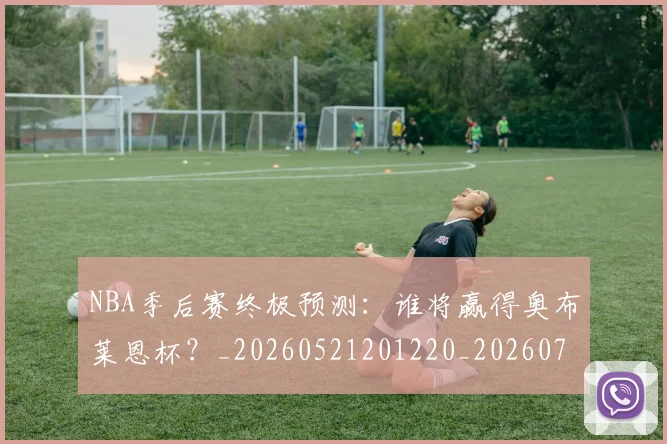 NBA季后赛终极预测：谁将赢得奥布莱恩杯？_20260521201220_20260702164713