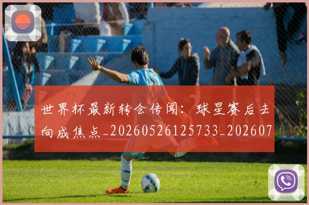 世界杯最新转会传闻：球星赛后去向成焦点_20260526125733_20260703203709