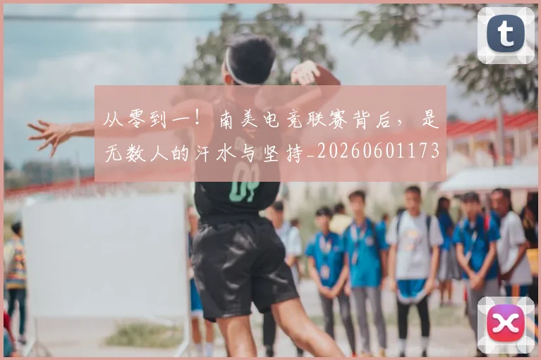 从零到一！南美电竞联赛背后，是无数人的汗水与坚持_20260601173251