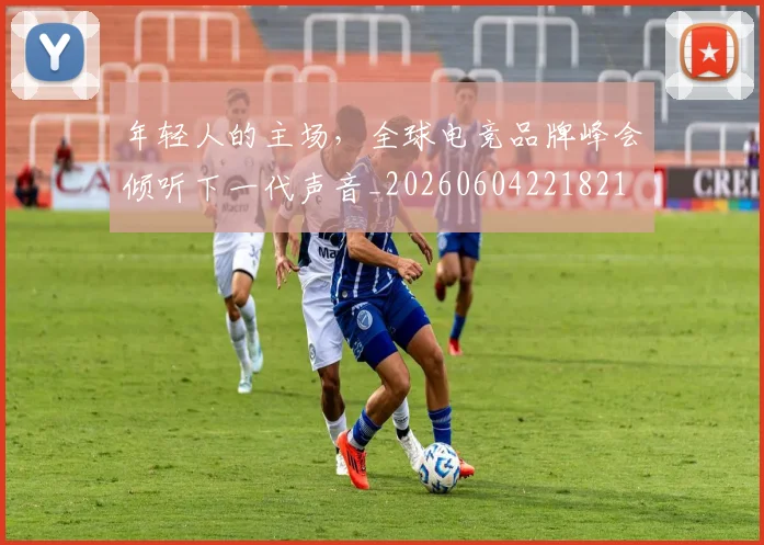 年轻人的主场,全球电竞品牌峰会倾听下一代声音_20260604221821