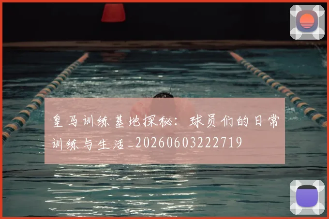 皇马训练基地探秘：球员们的日常训练与生活_20260603222719