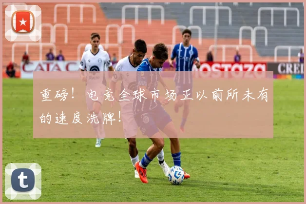 重磅！电竞全球市场正以前所未有的速度洗牌！