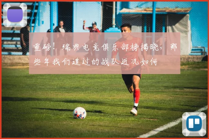 重磅！瑞典电竞俱乐部榜揭晓，那些年我们追过的战队近况如何