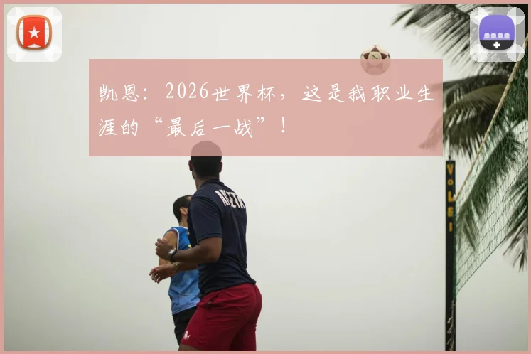 凯恩：2026世界杯，这是我职业生涯的“最后一战”！