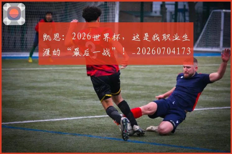 凯恩：2026世界杯，这是我职业生涯的“最后一战”！_20260704173329
